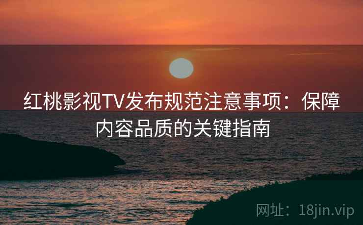 红桃影视TV发布规范注意事项:保障内容品质的关键指南 红桃影视TV发布规范注意事项:保障内容品质的关键指南