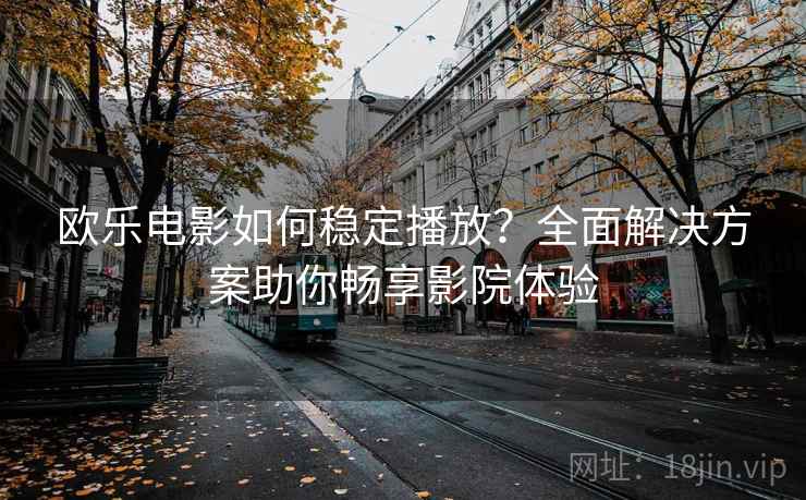 欧乐电影如何稳定播放?全面解决方案助你畅享影院体验 欧乐电影如何稳定播放?全面解决方案助你畅享影院体验