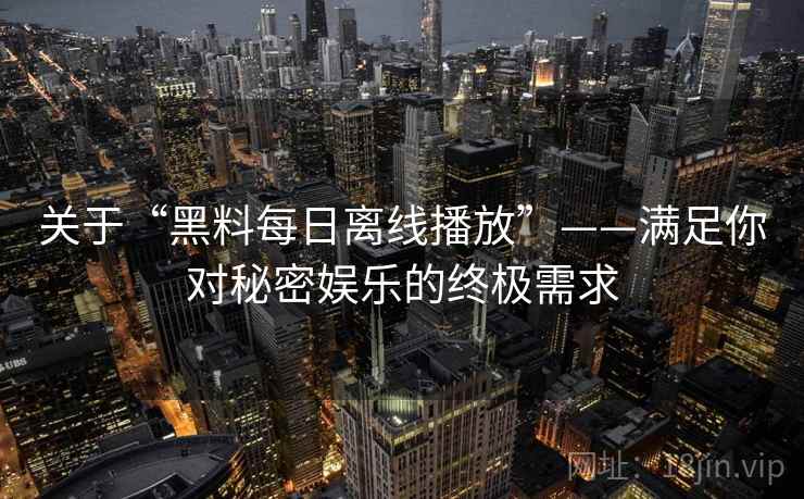 关于“黑料每日离线播放”——满足你对秘密娱乐的终极需求
