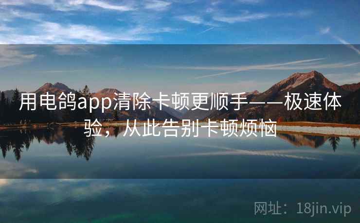用电鸽app清除卡顿更顺手——极速体验,从此告别卡顿烦恼 用电鸽app清除卡顿更顺手——极速体验,从此告别卡顿烦恼