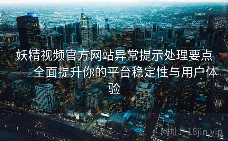 妖精视频官方网站异常提示处理要点——全面提升你的平台稳定性与用户体验