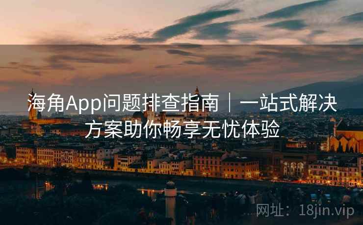 海角App问题排查指南｜一站式解决方案助你畅享无忧体验