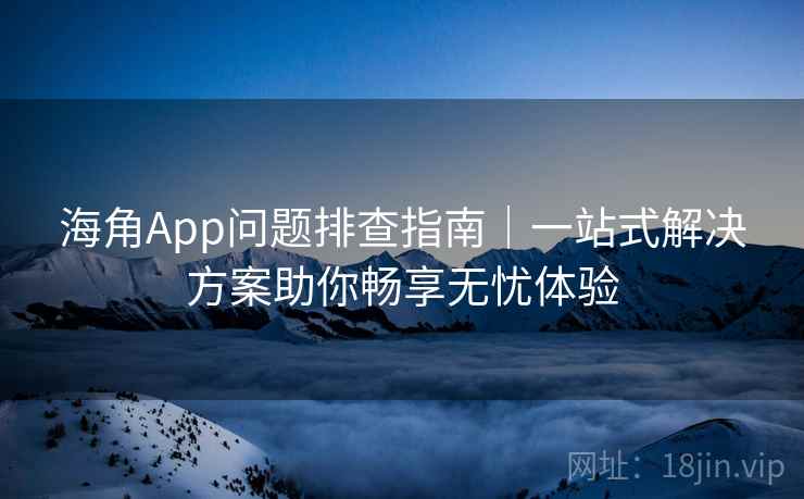 海角App问题排查指南|一站式解决方案助你畅享无忧体验 海角App问题排查指南|一站式解决方案助你畅享无忧体验