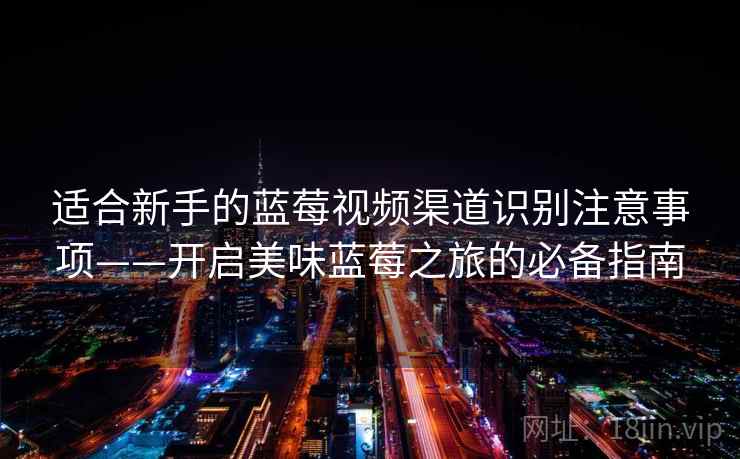 适合新手的蓝莓视频渠道识别注意事项——开启美味蓝莓之旅的必备指南