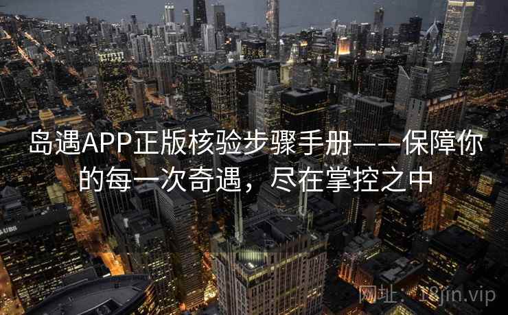 岛遇APP正版核验步骤手册——保障你的每一次奇遇,尽在掌控之中 岛遇APP正版核验步骤手册——保障你的每一次奇遇,尽在掌控之中