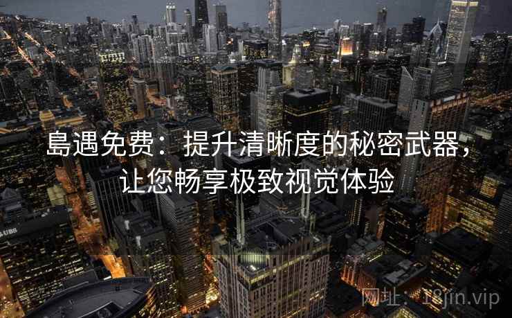 島遇免费：提升清晰度的秘密武器，让您畅享极致视觉体验