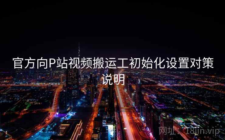 官方向P站视频搬运工初始化设置对策说明 官方向P站视频搬运工初始化设置对策说明