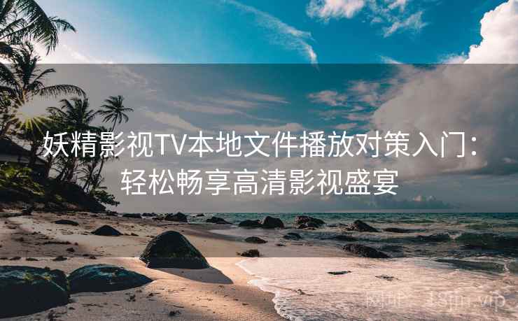 妖精影视TV本地文件播放对策入门：轻松畅享高清影视盛宴
