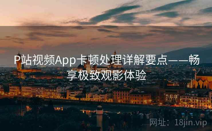 P站视频App卡顿处理详解要点——畅享极致观影体验 P站视频App卡顿处理详解要点——畅享极致观影体验