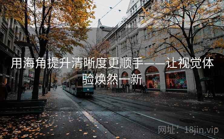 用海角提升清晰度更顺手——让视觉体验焕然一新