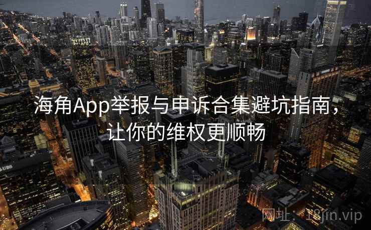 海角App举报与申诉合集避坑指南,让你的维权更顺畅 海角App举报与申诉合集避坑指南,让你的维权更顺畅