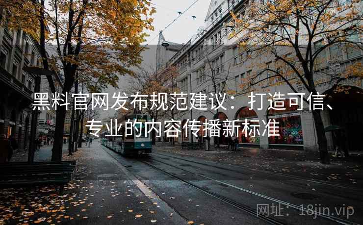 黑料官网发布规范建议：打造可信、专业的内容传播新标准