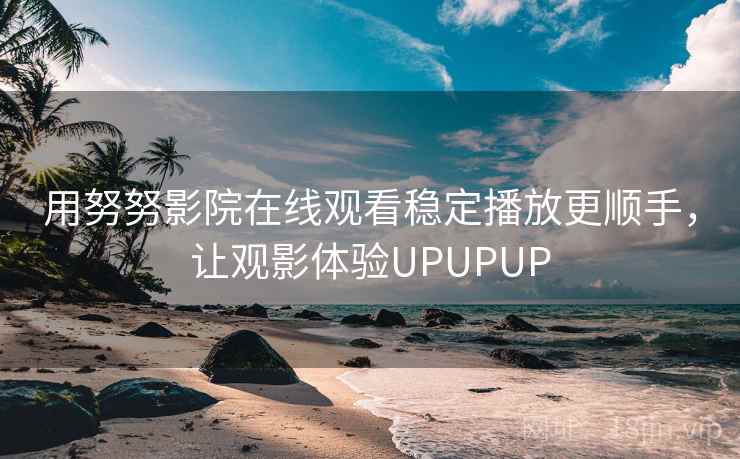 用努努影院在线观看稳定播放更顺手,让观影体验UPUPUP 用努努影院在线观看稳定播放更顺手,让观影体验UPUPUP