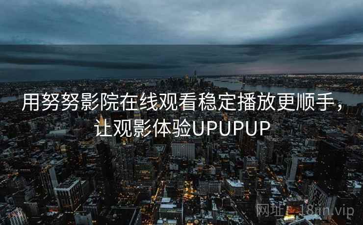 用努努影院在线观看稳定播放更顺手，让观影体验UPUPUP