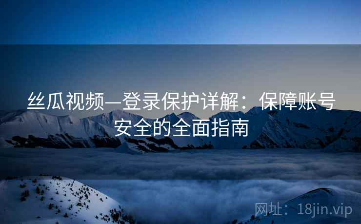 丝瓜视频—登录保护详解:保障账号安全的全面指南 丝瓜视频—登录保护详解:保障账号安全的全面指南