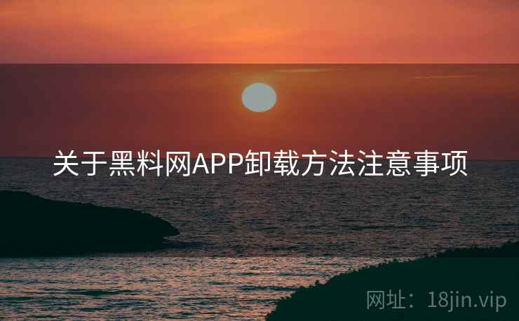 关于黑料网APP卸载方法注意事项