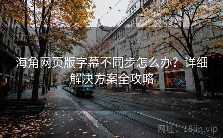 海角网页版字幕不同步怎么办?详细解决方案全攻略 海角网页版字幕不同步怎么办?详细解决方案全攻略