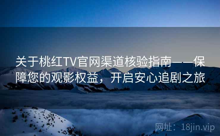 关于桃红TV官网渠道核验指南——保障您的观影权益，开启安心追剧之旅