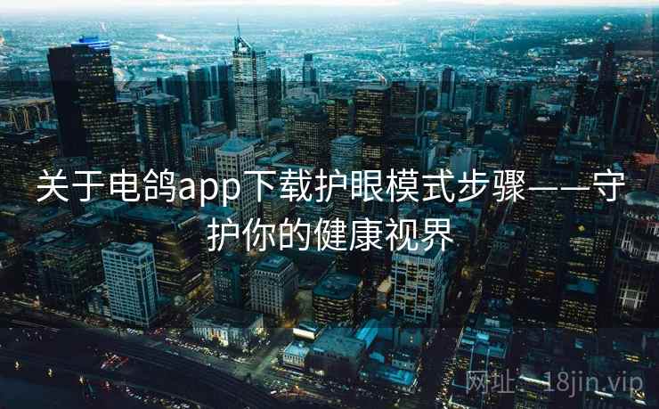 关于电鸽app下载护眼模式步骤——守护你的健康视界 关于电鸽app下载护眼模式步骤——守护你的健康视界
