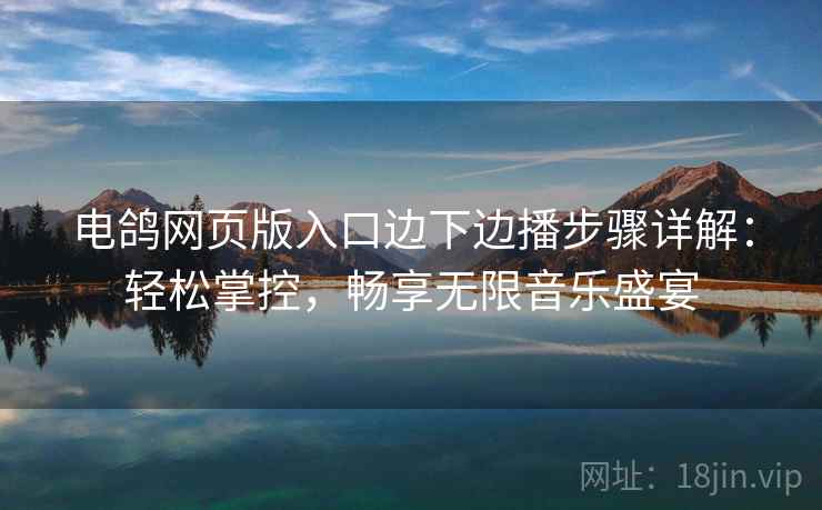 电鸽网页版入口边下边播步骤详解:轻松掌控,畅享无限音乐盛宴 电鸽网页版入口边下边播步骤详解:轻松掌控,畅享无限音乐盛宴