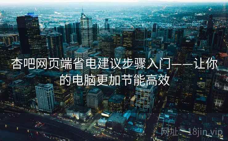 杏吧网页端省电建议步骤入门——让你的电脑更加节能高效