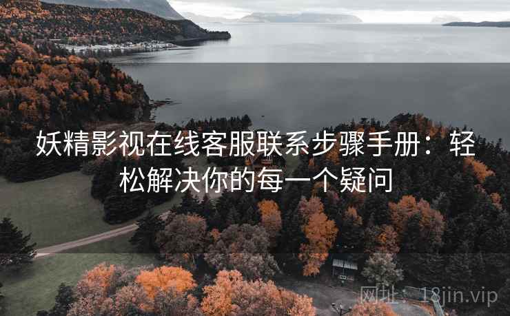 妖精影视在线客服联系步骤手册：轻松解决你的每一个疑问