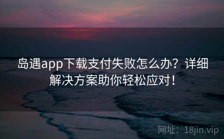 岛遇app下载支付失败怎么办？详细解决方案助你轻松应对！