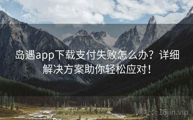 岛遇app下载支付失败怎么办?详细解决方案助你轻松应对! 岛遇app下载支付失败怎么办?详细解决方案助你轻松应对!