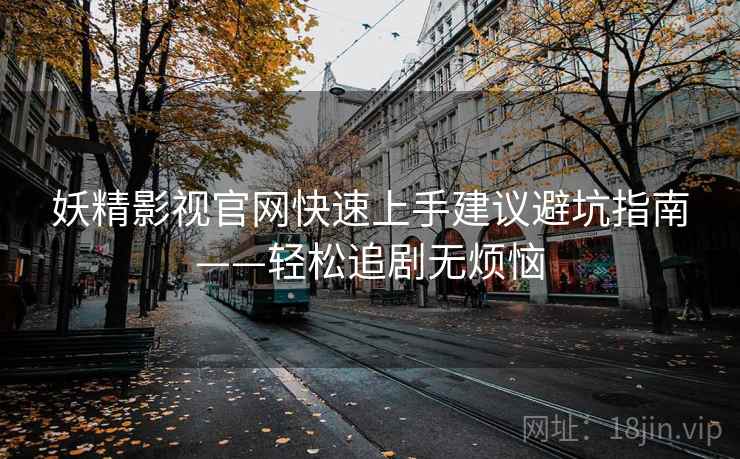 妖精影视官网快速上手建议避坑指南——轻松追剧无烦恼 妖精影视官网快速上手建议避坑指南——轻松追剧无烦恼