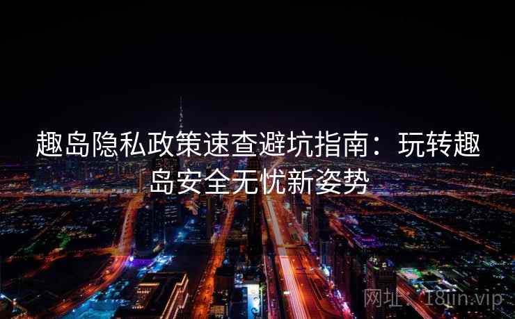 趣岛隐私政策速查避坑指南：玩转趣岛安全无忧新姿势