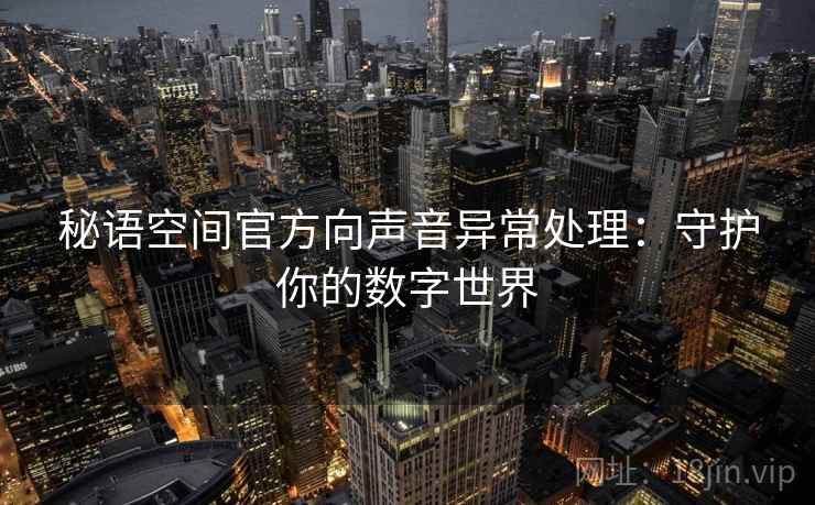 秘语空间官方向声音异常处理：守护你的数字世界