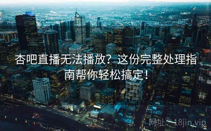 杏吧直播无法播放？这份完整处理指南帮你轻松搞定！