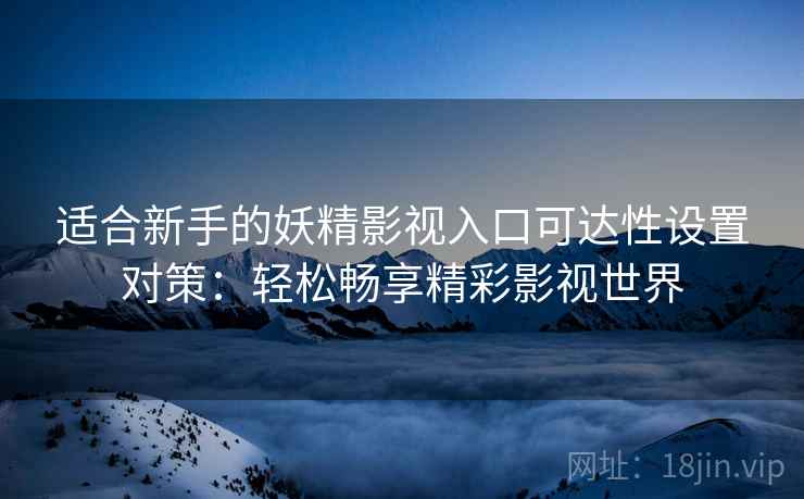 适合新手的妖精影视入口可达性设置对策：轻松畅享精彩影视世界