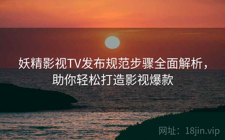 妖精影视TV发布规范步骤全面解析，助你轻松打造影视爆款