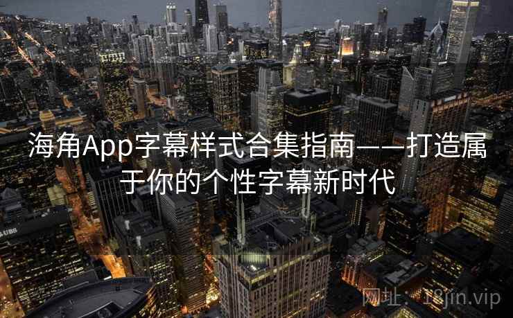 海角App字幕样式合集指南——打造属于你的个性字幕新时代 海角App字幕样式合集指南——打造属于你的个性字幕新时代