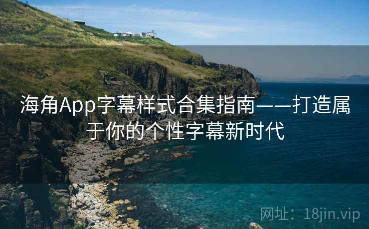 海角App字幕样式合集指南——打造属于你的个性字幕新时代