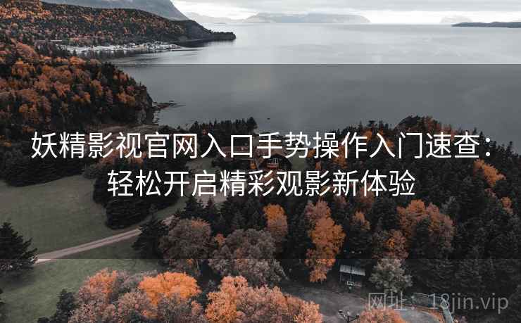 妖精影视官网入口手势操作入门速查：轻松开启精彩观影新体验
