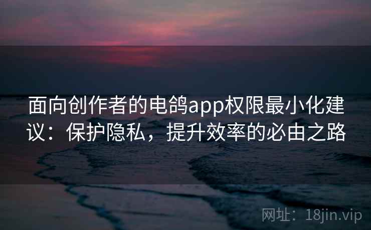 面向创作者的电鸽app权限最小化建议：保护隐私，提升效率的必由之路