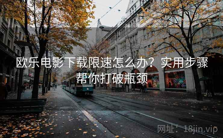 欧乐电影下载限速怎么办?实用步骤帮你打破瓶颈 欧乐电影下载限速怎么办?实用步骤帮你打破瓶颈