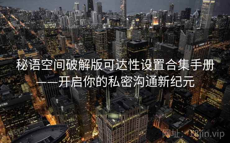 秘语空间破解版可达性设置合集手册——开启你的私密沟通新纪元 秘语空间破解版可达性设置合集手册——开启你的私密沟通新纪元