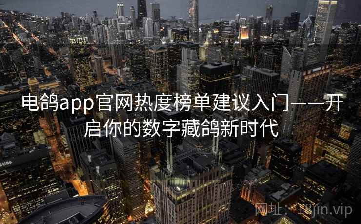 电鸽app官网热度榜单建议入门——开启你的数字藏鸽新时代