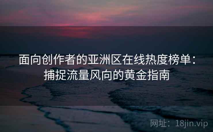 面向创作者的亚洲区在线热度榜单:捕捉流量风向的黄金指南 面向创作者的亚洲区在线热度榜单:捕捉流量风向的黄金指南