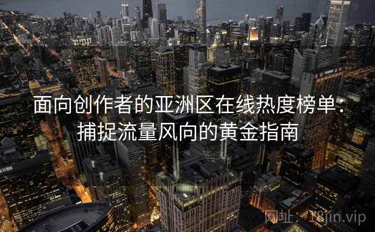 面向创作者的亚洲区在线热度榜单：捕捉流量风向的黄金指南