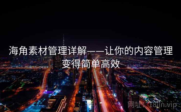 海角素材管理详解——让你的内容管理变得简单高效 海角素材管理详解——让你的内容管理变得简单高效