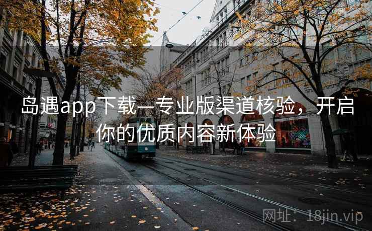 岛遇app下载—专业版渠道核验,开启你的优质内容新体验 岛遇app下载—专业版渠道核验,开启你的优质内容新体验