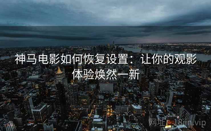 神马电影如何恢复设置:让你的观影体验焕然一新 神马电影如何恢复设置:让你的观影体验焕然一新