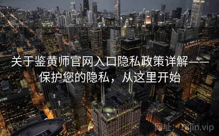 关于鉴黄师官网入口隐私政策详解——保护您的隐私，从这里开始