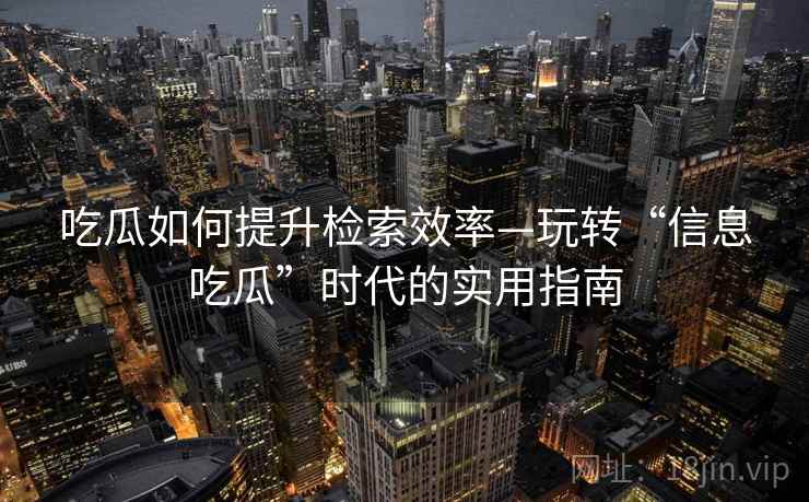 吃瓜如何提升检索效率—玩转“信息吃瓜”时代的实用指南 吃瓜如何提升检索效率—玩转“信息吃瓜”时代的实用指南