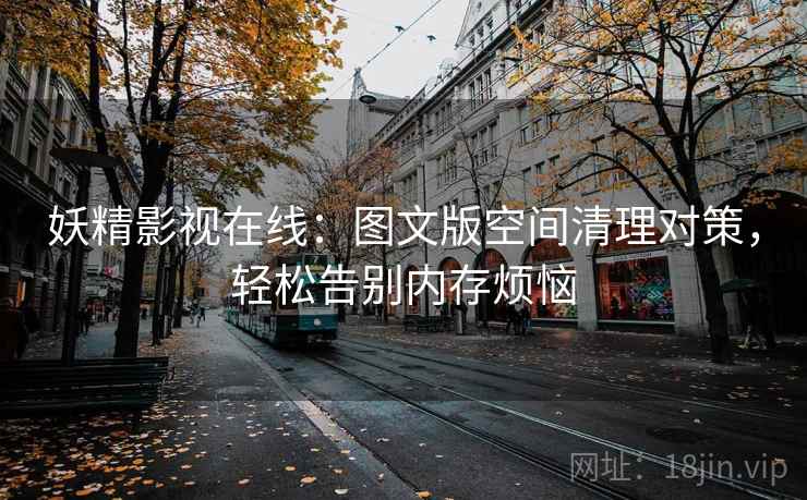 妖精影视在线：图文版空间清理对策，轻松告别内存烦恼