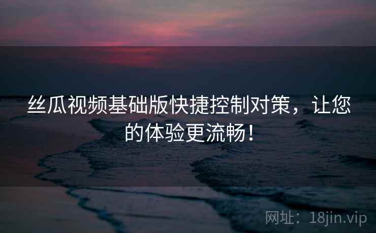 丝瓜视频基础版快捷控制对策,让您的体验更流畅! 丝瓜视频基础版快捷控制对策,让您的体验更流畅!
